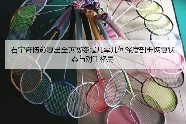 石宇奇伤愈复出全英赛夺冠几率几何深度剖析恢复状态与对手格局