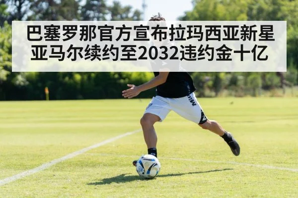 巴塞罗那官方宣布拉玛西亚新星亚马尔续约至2032违约金十亿