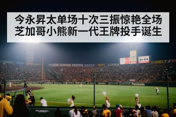今永昇太单场十次三振惊艳全场芝加哥小熊新一代王牌投手诞生