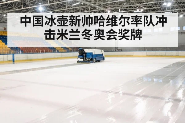 中国冰壶新帅哈维尔率队冲击米兰冬奥会奖牌