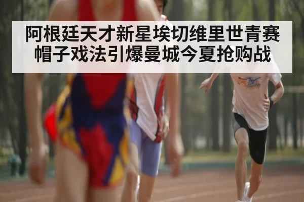 阿根廷天才新星埃切维里世青赛帽子戏法引爆曼城今夏抢购战