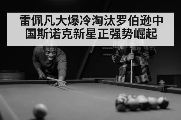 雷佩凡大爆冷淘汰罗伯逊中国斯诺克新星正强势崛起